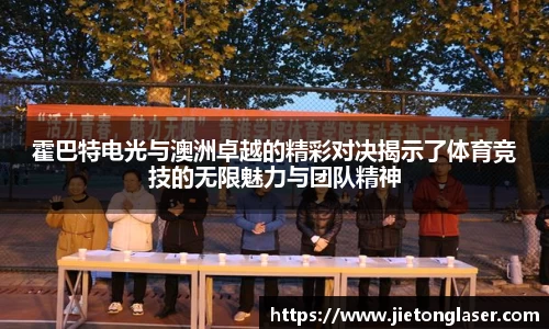 霍巴特电光与澳洲卓越的精彩对决揭示了体育竞技的无限魅力与团队精神