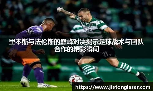 里本斯与法伦斯的巅峰对决揭示足球战术与团队合作的精彩瞬间