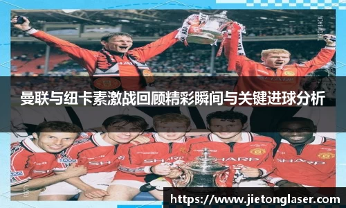 曼联与纽卡素激战回顾精彩瞬间与关键进球分析