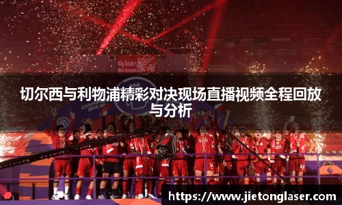 切尔西与利物浦精彩对决现场直播视频全程回放与分析