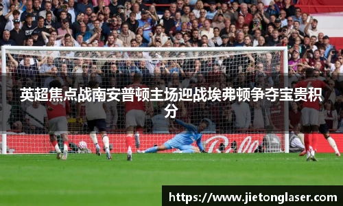 英超焦点战南安普顿主场迎战埃弗顿争夺宝贵积分